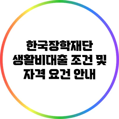 한국장학재단 생활비대출 조건 및 자격 요건 안내