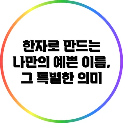 한자로 만드는 나만의 예쁜 이름, 그 특별한 의미
