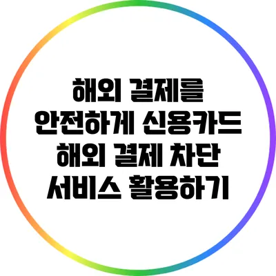 해외 결제를 안전하게: 신용카드 해외 결제 차단 서비스 활용하기