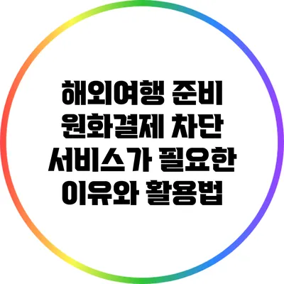 해외여행 준비: 원화결제 차단 서비스가 필요한 이유와 활용법