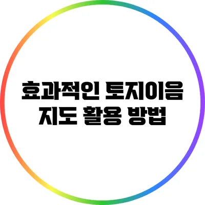 효과적인 토지이음 지도 활용 방법