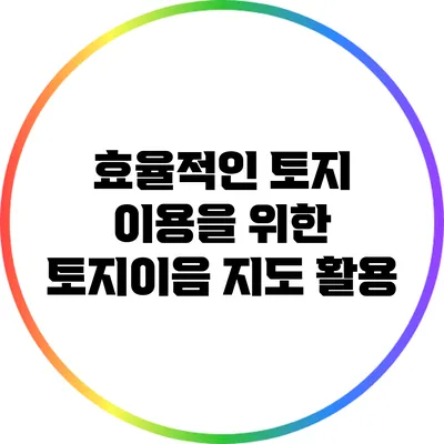 효율적인 토지 이용을 위한 토지이음 지도 활용
