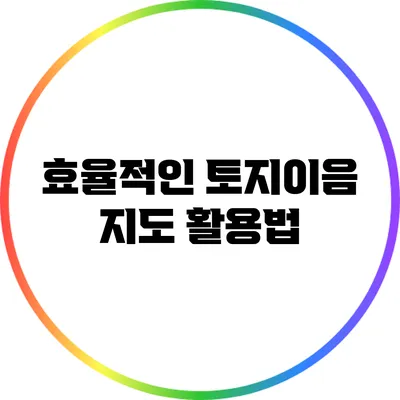 효율적인 토지이음 지도 활용법