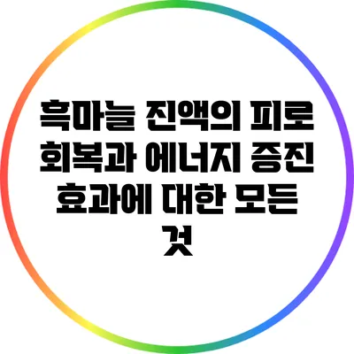 흑마늘 진액의 피로 회복과 에너지 증진 효과에 대한 모든 것