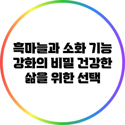흑마늘과 소화 기능 강화의 비밀: 건강한 삶을 위한 선택