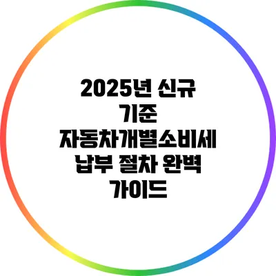 2025년 신규 기준 자동차개별소비세 납부 절차 완벽 가이드