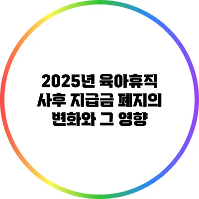 2025년 육아휴직 사후 지급금 폐지의 변화와 그 영향