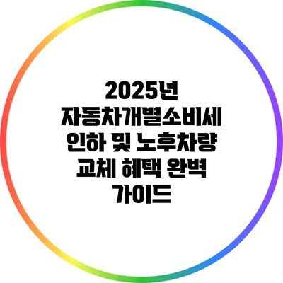 2025년 자동차개별소비세 인하 및 노후차량 교체 혜택 완벽 가이드