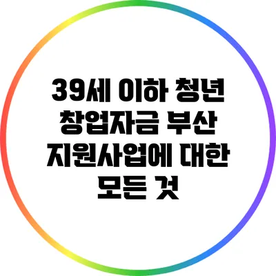 39세 이하 청년 창업자금 부산 지원사업에 대한 모든 것
