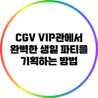 CGV VIP관에서 완벽한 생일 파티를 기획하는 방법