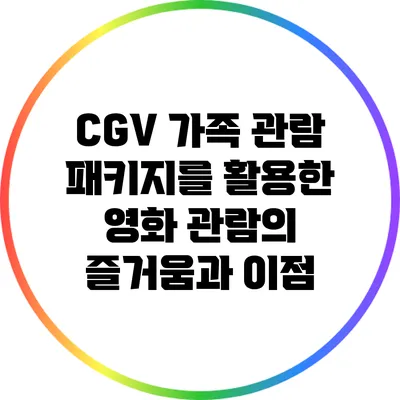 CGV 가족 관람 패키지를 활용한 영화 관람의 즐거움과 이점