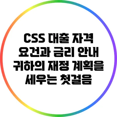 CSS 대출 자격 요건과 금리 안내: 귀하의 재정 계획을 세우는 첫걸음