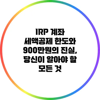 IRP 계좌 세액공제 한도와 900만원의 진실, 당신이 알아야 할 모든 것