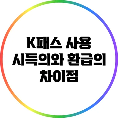 K패스 사용 시득의와 환급의 차이점