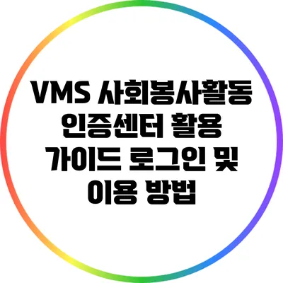 VMS 사회봉사활동 인증센터 활용 가이드: 로그인 및 이용 방법