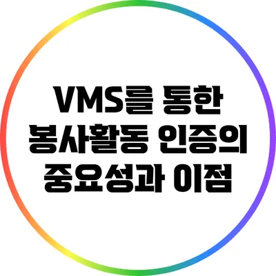 VMS를 통한 봉사활동 인증의 중요성과 이점