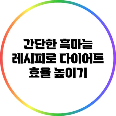 간단한 흑마늘 레시피로 다이어트 효율 높이기
