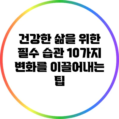 건강한 삶을 위한 필수 습관 10가지: 변화를 이끌어내는 팁