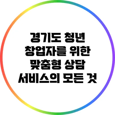 경기도 청년 창업자를 위한 맞춤형 상담 서비스의 모든 것