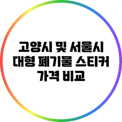 고양시 및 서울시 대형 폐기물 스티커 가격 비교
