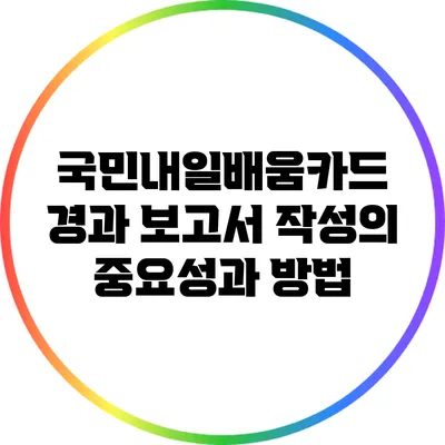 국민내일배움카드 경과 보고서 작성의 중요성과 방법