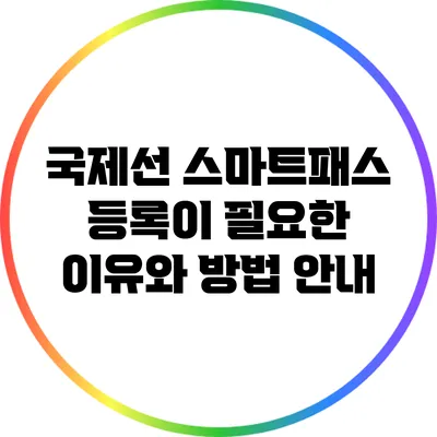 국제선 스마트패스 등록이 필요한 이유와 방법 안내