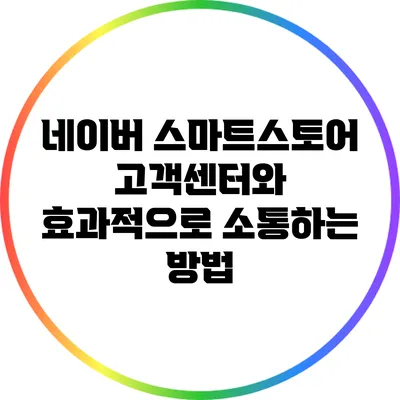 네이버 스마트스토어 고객센터와 효과적으로 소통하는 방법