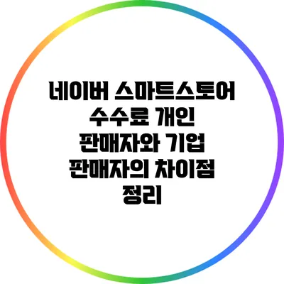 네이버 스마트스토어 수수료: 개인 판매자와 기업 판매자의 차이점 정리
