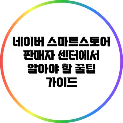 네이버 스마트스토어 판매자 센터에서 알아야 할 꿀팁 가이드