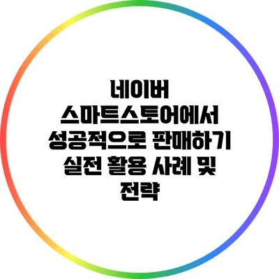 네이버 스마트스토어에서 성공적으로 판매하기: 실전 활용 사례 및 전략