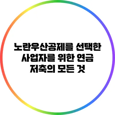 노란우산공제를 선택한 사업자를 위한 연금 저축의 모든 것
