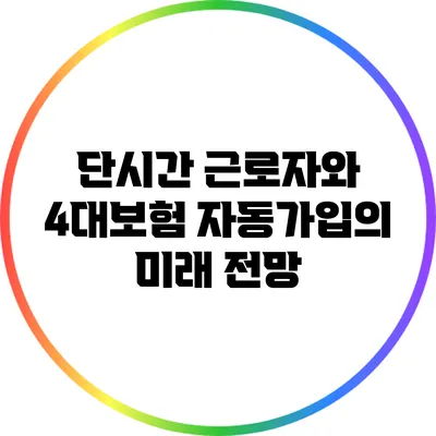 단시간 근로자와 4대보험 자동가입의 미래 전망