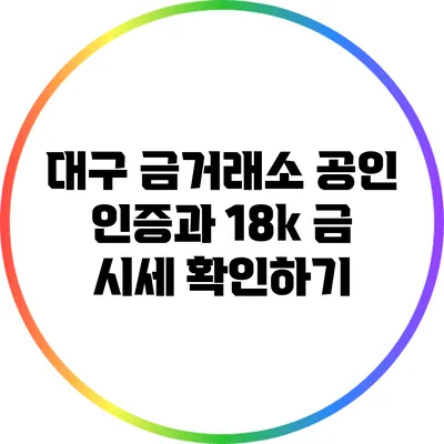 대구 금거래소: 공인 인증과 18k 금 시세 확인하기
