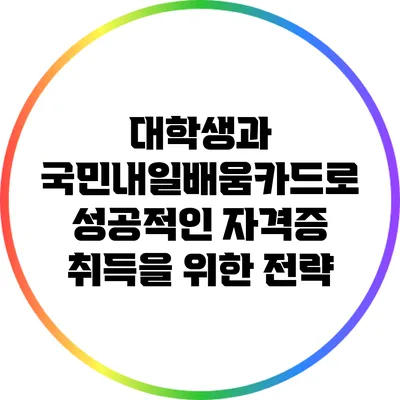 대학생과 국민내일배움카드로 성공적인 자격증 취득을 위한 전략