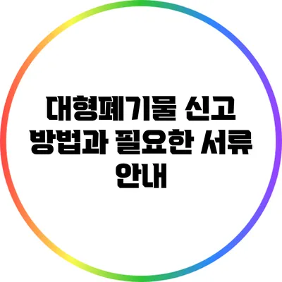 대형폐기물 신고 방법과 필요한 서류 안내