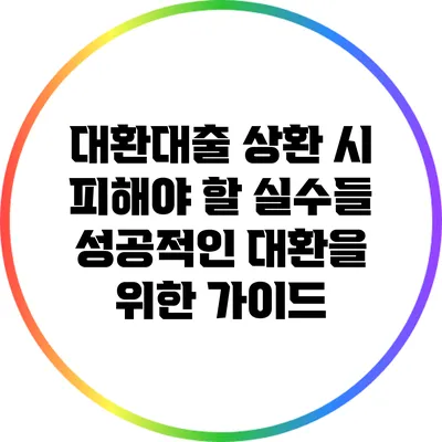 대환대출 상환 시 피해야 할 실수들: 성공적인 대환을 위한 가이드