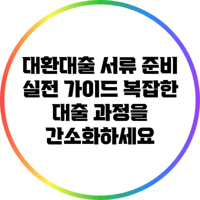 대환대출 서류 준비 실전 가이드: 복잡한 대출 과정을 간소화하세요