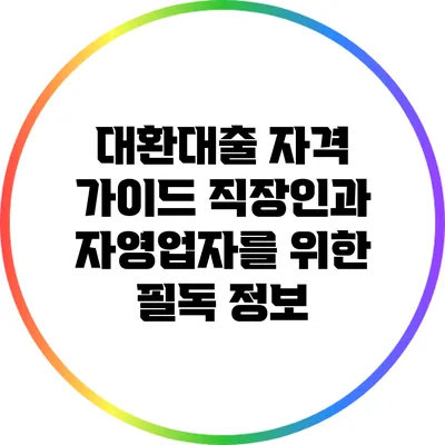 대환대출 자격 가이드: 직장인과 자영업자를 위한 필독 정보