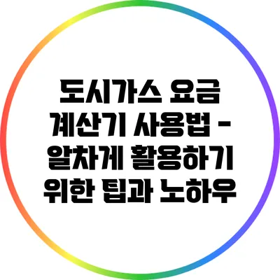 도시가스 요금 계산기 사용법 - 알차게 활용하기 위한 팁과 노하우