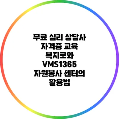 무료 심리 상담사 자격증 교육: 복지로와 VMS1365 자원봉사 센터의 활용법