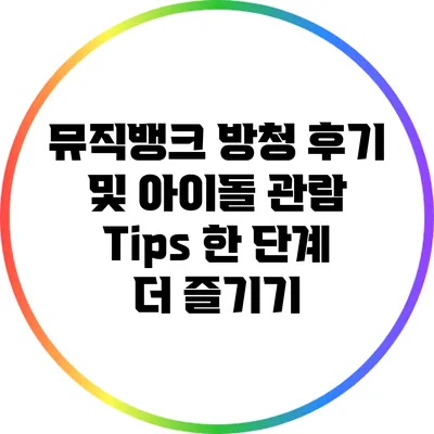 뮤직뱅크 방청 후기 및 아이돌 관람 Tips: 한 단계 더 즐기기