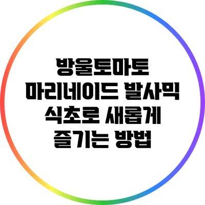 방울토마토 마리네이드: 발사믹 식초로 새롭게 즐기는 방법