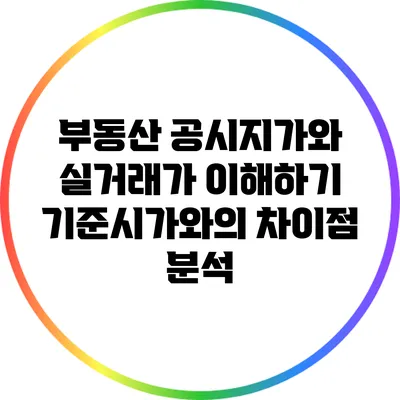 부동산 공시지가와 실거래가 이해하기: 기준시가와의 차이점 분석