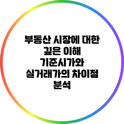 부동산 시장에 대한 깊은 이해: 기준시가와 실거래가의 차이점 분석