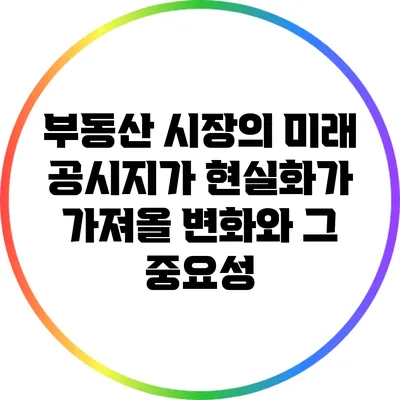 부동산 시장의 미래: 공시지가 현실화가 가져올 변화와 그 중요성