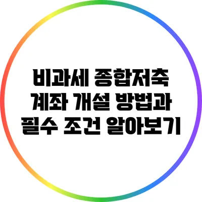 비과세 종합저축 계좌 개설 방법과 필수 조건 알아보기