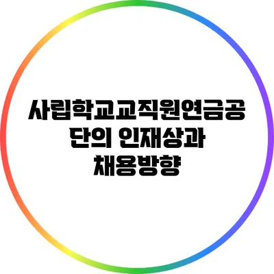 사립학교교직원연금공단의 인재상과 채용방향