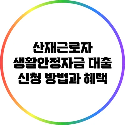 산재근로자 생활안정자금 대출 신청 방법과 혜택