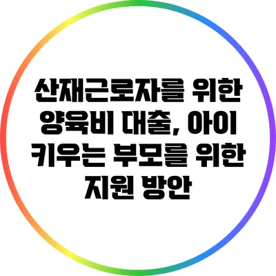 산재근로자를 위한 양육비 대출, 아이 키우는 부모를 위한 지원 방안