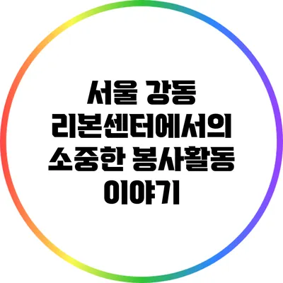 서울 강동 리본센터에서의 소중한 봉사활동 이야기
